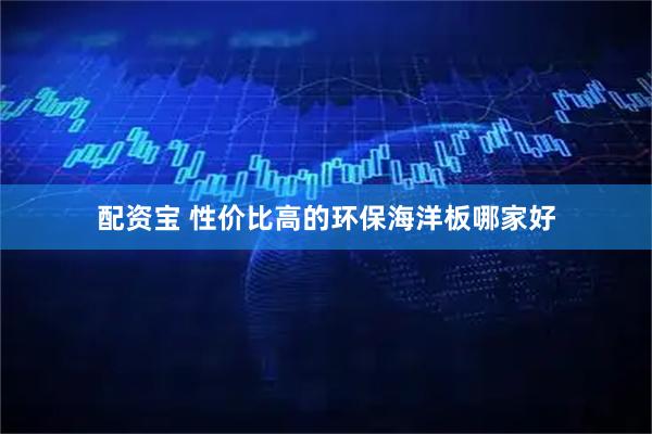 配资宝 性价比高的环保海洋板哪家好