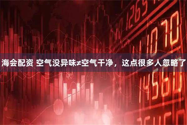 海会配资 空气没异味≠空气干净，这点很多人忽略了