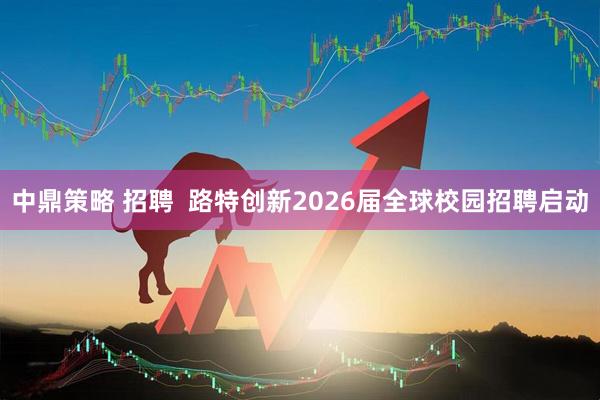 中鼎策略 招聘  路特创新2026届全球校园招聘启动