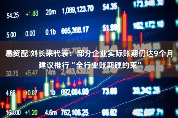 易资配 刘长来代表：部分企业实际账期仍达9个月 建议推行“全行业账期硬约束”