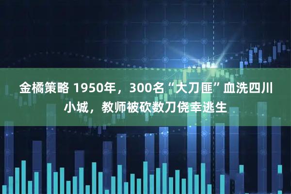 金橘策略 1950年，300名“大刀匪”血洗四川小城，教师被砍数刀侥幸逃生