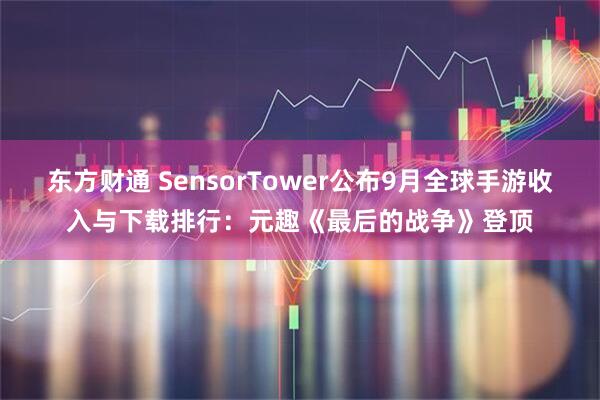 东方财通 SensorTower公布9月全球手游收入与下载排行：元趣《最后的战争》登顶