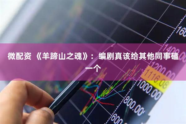 微配资 《羊蹄山之魂》：编剧真该给其他同事磕一个