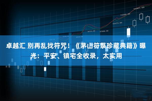 卓越汇 别再乱找符咒！《茅山符菉珍藏典籍》曝光：平安、镇宅全收录，太实用