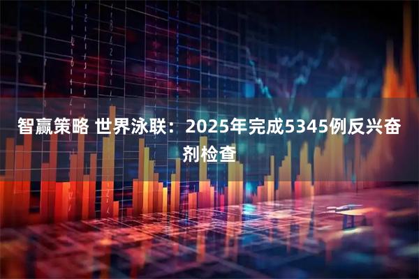 智赢策略 世界泳联：2025年完成5345例反兴奋剂检查
