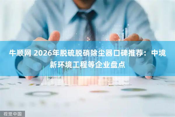 牛顺网 2026年脱硫脱硝除尘器口碑推荐：中境新环境工程等企业盘点