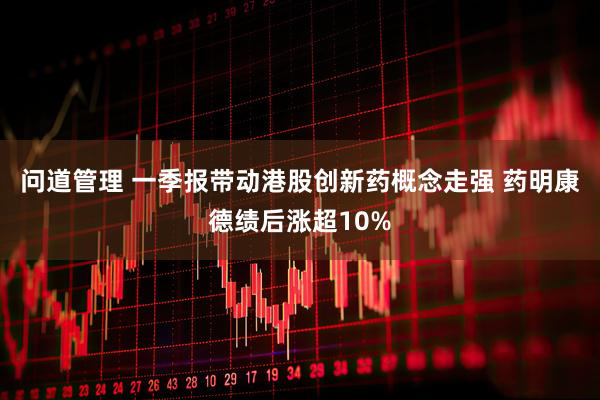 问道管理 一季报带动港股创新药概念走强 药明康德绩后涨超10%