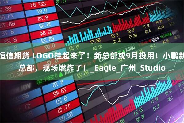 恒信期货 LOGO挂起来了！新总部或9月投用！小鹏新总部，现场燃炸了！_Eagle_广州_Studio