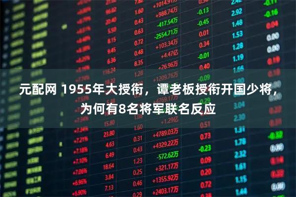 元配网 1955年大授衔，谭老板授衔开国少将，为何有8名将军联名反应